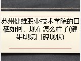 苏州健雄职业技术学院的口碑如何，现在怎么样了(健雄职院口碑现状)