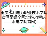 重庆水利电力职业技术学院官网是哪个网址多少(重庆水电学院官网)
