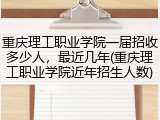重庆理工职业学院一届招收多少人，最近几年(重庆理工职业学院近年招生人数)