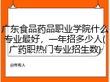 广东食品药品职业学院什么专业最好，一年招多少人(广药职热门专业招生数)