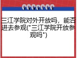 三江学院对外开放吗，能否进去参观("三江学院开放参观吗")