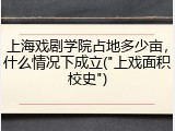 上海戏剧学院占地多少亩，什么情况下成立("上戏面积校史")