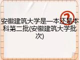 安徽建筑大学是一本还是本科第二批(安徽建筑大学批次)