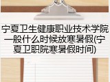 宁夏卫生健康职业技术学院一般什么时候放寒暑假(宁夏卫职院寒暑假时间)