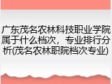 广东茂名农林科技职业学院属于什么档次，专业排行分析(茂名农林职院档次专业)