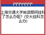 上海交通大学就读期间挂科了怎么办呢？(交大挂科怎么办)