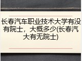 长春汽车职业技术大学有没有院士，大概多少(长春汽大有无院士)