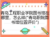 青岛工程职业学院图书馆在哪里，怎么样("青岛职院图书馆位置评价")