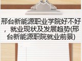 邢台新能源职业学院好不好，就业现状及发展趋势(邢台新能源职院就业前景)