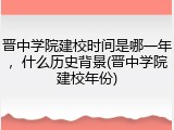 晋中学院建校时间是哪一年，什么历史背景(晋中学院建校年份)