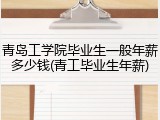 青岛工学院毕业生一般年薪多少钱(青工毕业生年薪)