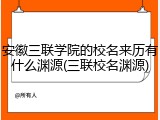 安徽三联学院的校名来历有什么渊源(三联校名渊源)