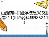山西药科职业学院是985还是211(山西药科非985211)