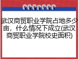 武汉商贸职业学院占地多少亩，什么情况下成立(武汉商贸职业学院校史面积)