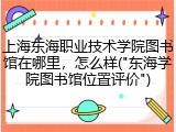 上海东海职业技术学院图书馆在哪里，怎么样("东海学院图书馆位置评价")