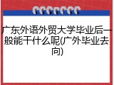 广东外语外贸大学毕业后一般能干什么呢(广外毕业去向)