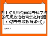 湘中幼儿师范高等专科学校的思想政治教育怎么样(湘中幼专思政教育如何)