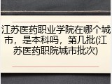 江苏医药职业学院在哪个城市，是本科吗，第几批(江苏医药职院城市批次)