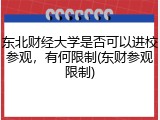 东北财经大学是否可以进校参观，有何限制(东财参观限制)