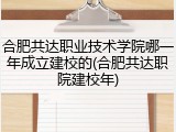 合肥共达职业技术学院哪一年成立建校的(合肥共达职院建校年)