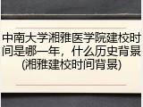 中南大学湘雅医学院建校时间是哪一年，什么历史背景(湘雅建校时间背景)