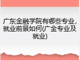 广东金融学院有哪些专业，就业前景如何(广金专业及就业)