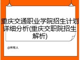 重庆交通职业学院招生计划详细分析(重庆交职院招生解析)