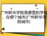 广州新华学院是哪里的学校，在哪个城市(广州新华学院城市)