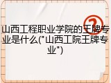 山西工程职业学院的王牌专业是什么("山西工院王牌专业")