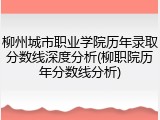 柳州城市职业学院历年录取分数线深度分析(柳职院历年分数线分析)