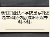 濮阳职业技术学院是专科还是本科院校呢(濮阳职院专科本科)