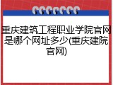 重庆建筑工程职业学院官网是哪个网址多少(重庆建院官网)