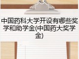 中国药科大学开设有哪些奖学和助学金(中国药大奖学金)
