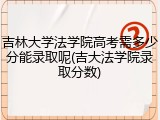 吉林大学法学院高考需多少分能录取呢(吉大法学院录取分数)