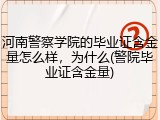 河南警察学院的毕业证含金量怎么样，为什么(警院毕业证含金量)