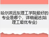 哈尔滨远东理工学院最好的专业是哪个，详细阐述(哈理工最优专业)