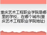重庆艺术工程职业学院是哪里的学校，在哪个城市(重庆艺术工程职业学院地址)