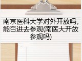 南京医科大学对外开放吗，能否进去参观(南医大开放参观吗)