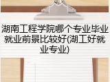 湖南工程学院哪个专业毕业就业前景比较好(湖工好就业专业)