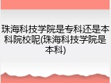珠海科技学院是专科还是本科院校呢(珠海科技学院是本科)