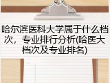 哈尔滨医科大学属于什么档次，专业排行分析(哈医大档次及专业排名)