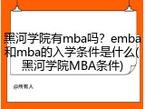 黑河学院有mba吗？emba和mba的入学条件是什么(黑河学院MBA条件)
