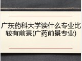 广东药科大学读什么专业比较有前景(广药前景专业)