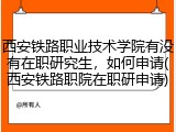 西安铁路职业技术学院有没有在职研究生，如何申请(西安铁路职院在职研申请)