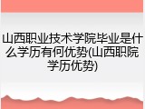 山西职业技术学院毕业是什么学历有何优势(山西职院学历优势)
