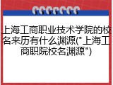 上海工商职业技术学院的校名来历有什么渊源("上海工商职院校名渊源")