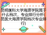昆明医科大学海源学院属于什么档次，专业排行分析(昆医大海源学院档次专业排行)