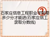 石家庄信息工程职业学院要多少分才能进(石家庄信工录取分数线)
