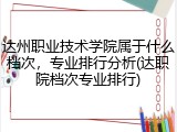 达州职业技术学院属于什么档次，专业排行分析(达职院档次专业排行)
