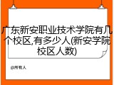 广东新安职业技术学院有几个校区,有多少人(新安学院校区人数)